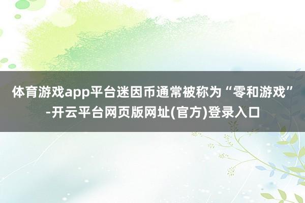 体育游戏app平台迷因币通常被称为“零和游戏”-开云平台网页版网址(官方)登录入口