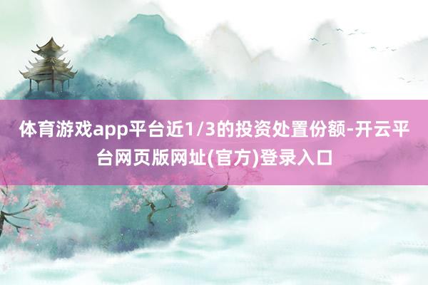 体育游戏app平台近1/3的投资处置份额-开云平台网页版网址(官方)登录入口
