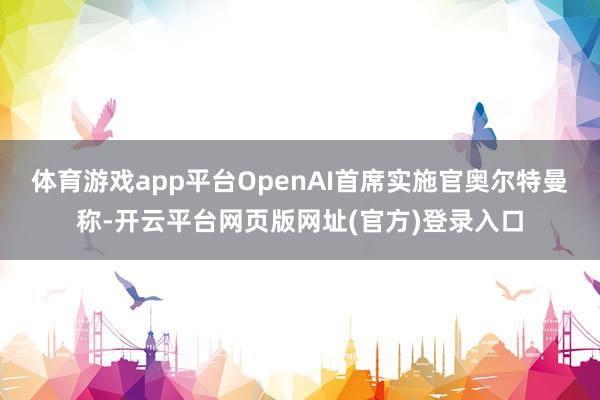 体育游戏app平台OpenAI首席实施官奥尔特曼称-开云平台网页版网址(官方)登录入口