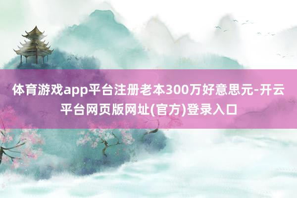 体育游戏app平台注册老本300万好意思元-开云平台网页版网址(官方)登录入口