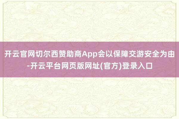 开云官网切尔西赞助商App会以保障交游安全为由-开云平台网页版网址(官方)登录入口