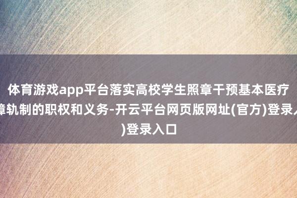 体育游戏app平台落实高校学生照章干预基本医疗保障轨制的职权和义务-开云平台网页版网址(官方)登录入口