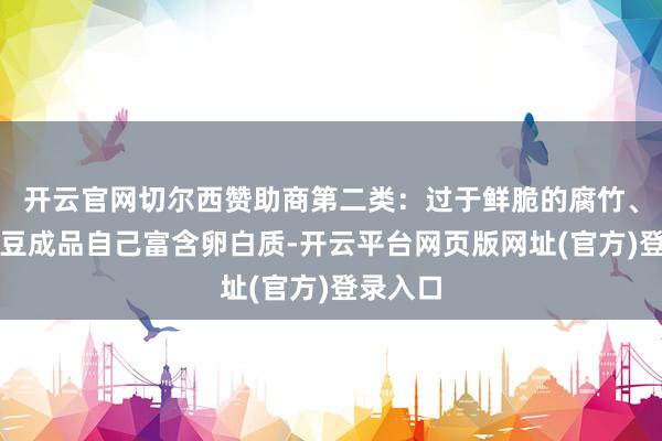 开云官网切尔西赞助商第二类:过于鲜脆的腐竹、油豆腐豆成品自己富含卵白质-开云平台网页版网址(官方)登录入口