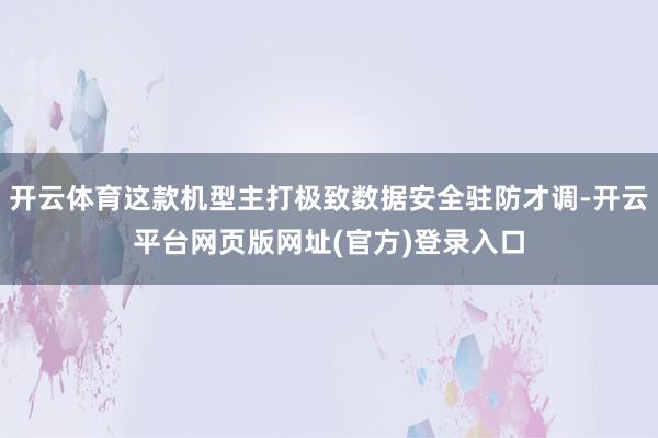 开云体育这款机型主打极致数据安全驻防才调-开云平台网页版网址(官方)登录入口