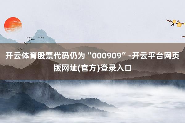 开云体育股票代码仍为“000909”-开云平台网页版网址(官方)登录入口