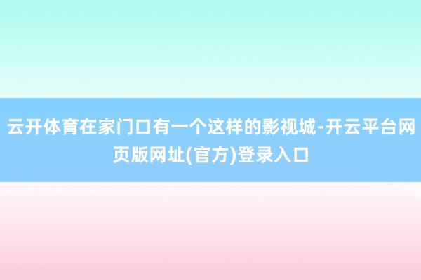 云开体育在家门口有一个这样的影视城-开云平台网页版网址(官方)登录入口