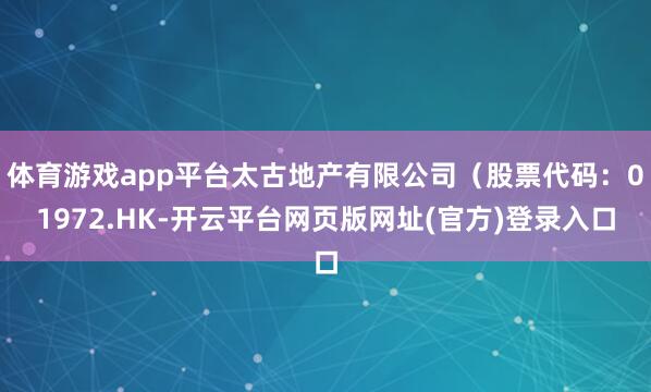 体育游戏app平台太古地产有限公司（股票代码：01972.HK-开云平台网页版网址(官方)登录入口
