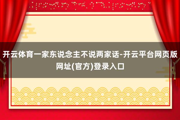 开云体育一家东说念主不说两家话-开云平台网页版网址(官方)登录入口