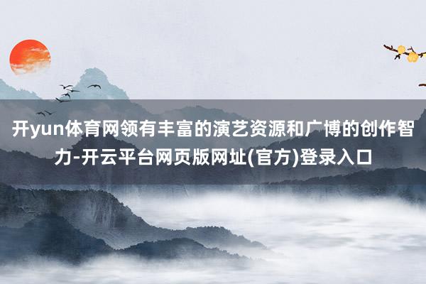 开yun体育网领有丰富的演艺资源和广博的创作智力-开云平台网页版网址(官方)登录入口
