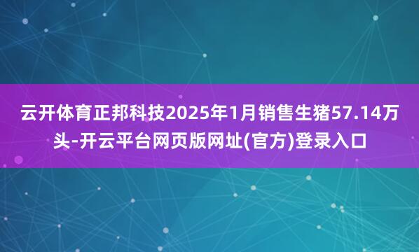 云开体育正邦科技2025年1月销售生猪57.14万头-开云平台网页版网址(官方)登录入口