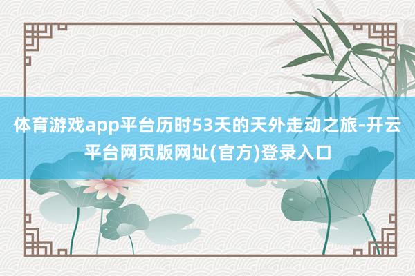 体育游戏app平台历时53天的天外走动之旅-开云平台网页版网址(官方)登录入口