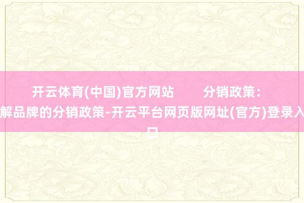 开云体育(中国)官方网站        分销政策： 了解品牌的分销政策-开云平台网页版网址(官方)登录入口