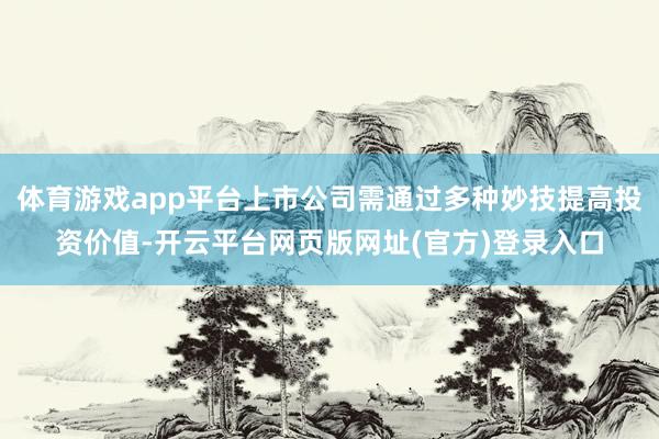 体育游戏app平台上市公司需通过多种妙技提高投资价值-开云平台网页版网址(官方)登录入口