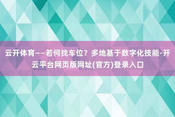 云开体育——若何找车位?多地基于数字化技能-开云平台网页版网址(官方)登录入口