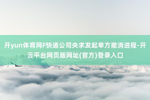 开yun体育网F快递公司央求发起单方撤消进程-开云平台网页版网址(官方)登录入口