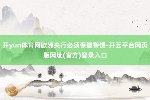 开yun体育网欧洲央行必须保握警惕-开云平台网页版网址(官方)登录入口