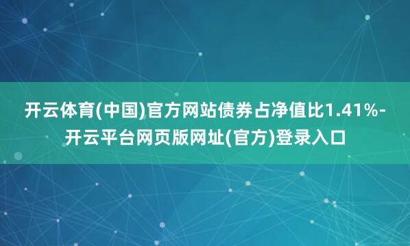 开云体育(中国)官方网站债券占净值比1.41%-开云平台网页版网址(官方)登录入口