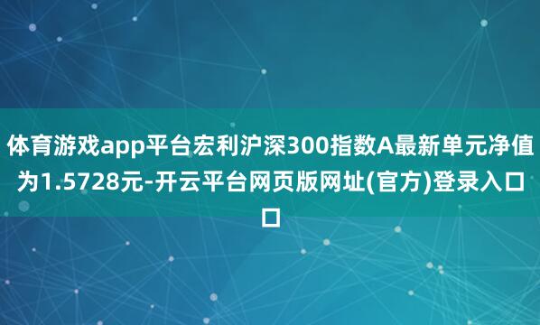 体育游戏app平台宏利沪深300指数A最新单元净值为1.5728元-开云平台网页版网址(官方)登录入口
