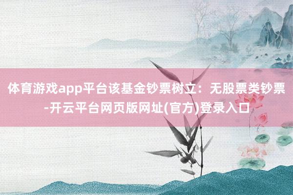体育游戏app平台该基金钞票树立：无股票类钞票-开云平台网页版网址(官方)登录入口