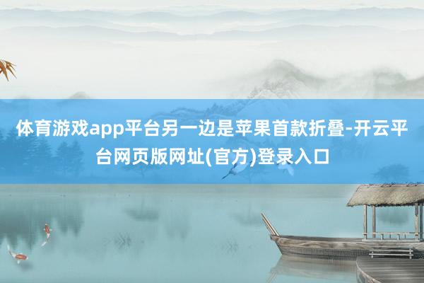 体育游戏app平台另一边是苹果首款折叠-开云平台网页版网址(官方)登录入口