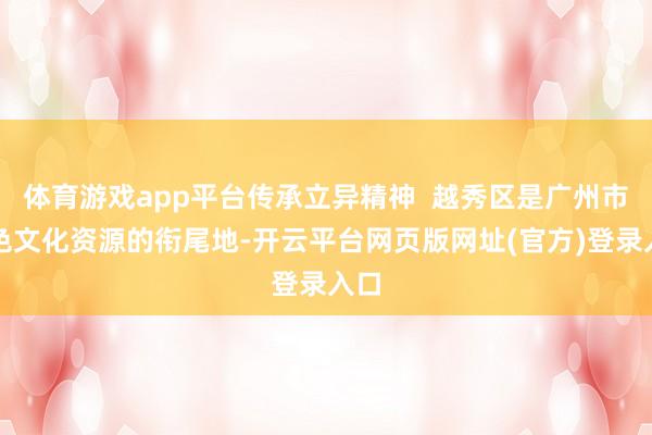 体育游戏app平台传承立异精神  越秀区是广州市红色文化资源的衔尾地-开云平台网页版网址(官方)登录入口