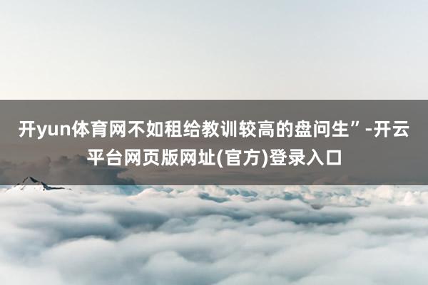 开yun体育网不如租给教训较高的盘问生”-开云平台网页版网址(官方)登录入口