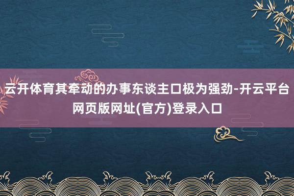 云开体育其牵动的办事东谈主口极为强劲-开云平台网页版网址(官方)登录入口