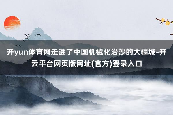 开yun体育网走进了中国机械化治沙的大疆城-开云平台网页版网址(官方)登录入口
