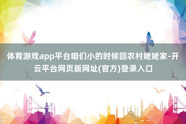 体育游戏app平台咱们小的时候回农村姥姥家-开云平台网页版网址(官方)登录入口