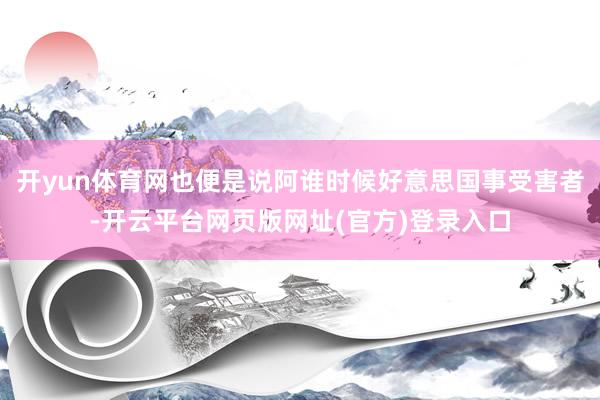 开yun体育网也便是说阿谁时候好意思国事受害者-开云平台网页版网址(官方)登录入口