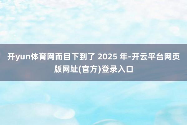 开yun体育网而目下到了 2025 年-开云平台网页版网址(官方)登录入口