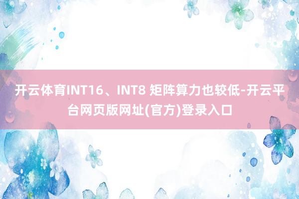 开云体育INT16、INT8 矩阵算力也较低-开云平台网页版网址(官方)登录入口