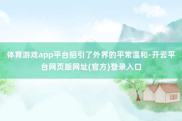 体育游戏app平台招引了外界的平常温和-开云平台网页版网址(官方)登录入口