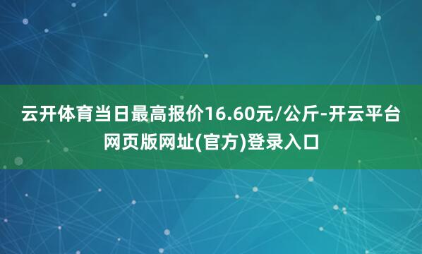 云开体育当日最高报价16.60元/公斤-开云平台网页版网址(官方)登录入口