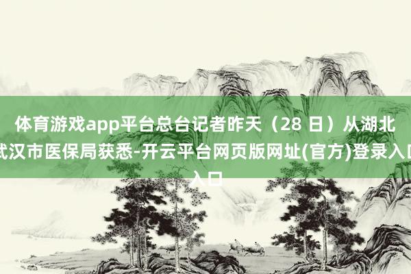 体育游戏app平台总台记者昨天（28 日）从湖北武汉市医保局获悉-开云平台网页版网址(官方)登录入口