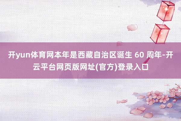 开yun体育网本年是西藏自治区诞生 60 周年-开云平台网页版网址(官方)登录入口