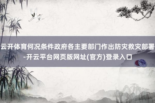 云开体育何况条件政府各主要部门作出防灾救灾部署-开云平台网页版网址(官方)登录入口