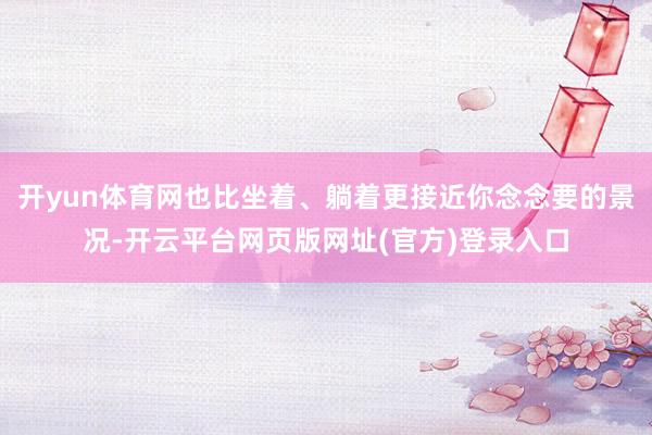 开yun体育网也比坐着、躺着更接近你念念要的景况-开云平台网页版网址(官方)登录入口