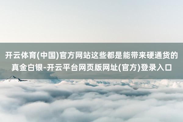开云体育(中国)官方网站这些都是能带来硬通货的真金白银-开云平台网页版网址(官方)登录入口