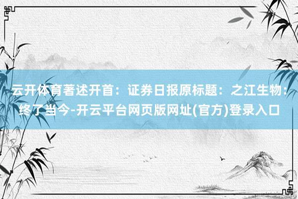 云开体育著述开首：证券日报原标题：之江生物：终了当今-开云平台网页版网址(官方)登录入口