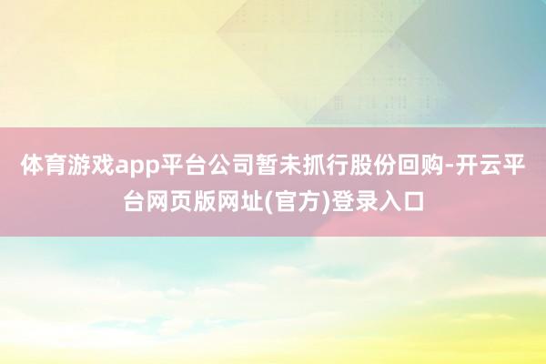体育游戏app平台公司暂未抓行股份回购-开云平台网页版网址(官方)登录入口