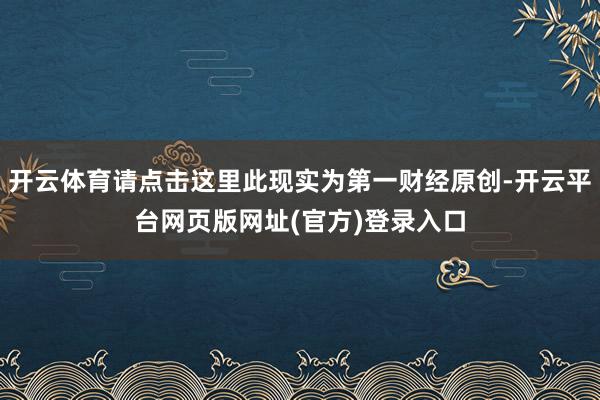 开云体育请点击这里此现实为第一财经原创-开云平台网页版网址(官方)登录入口