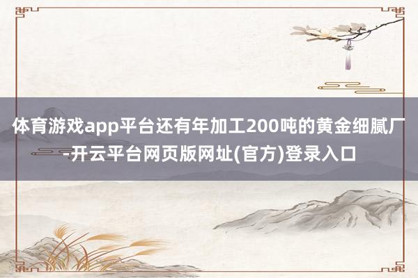 体育游戏app平台还有年加工200吨的黄金细腻厂-开云平台网页版网址(官方)登录入口