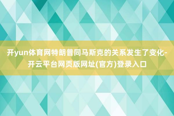 开yun体育网特朗普同马斯克的关系发生了变化-开云平台网页版网址(官方)登录入口