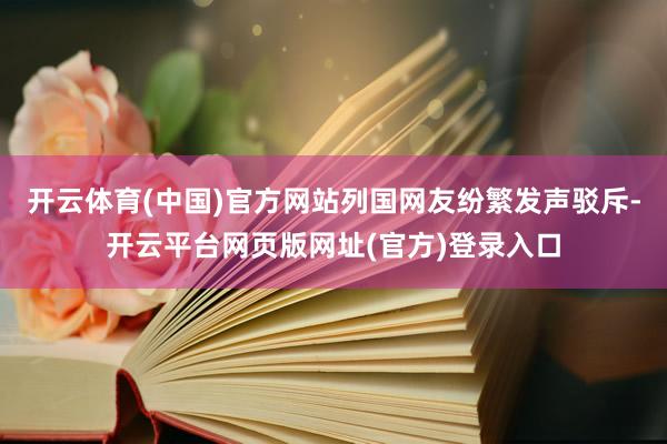 开云体育(中国)官方网站列国网友纷繁发声驳斥-开云平台网页版网址(官方)登录入口