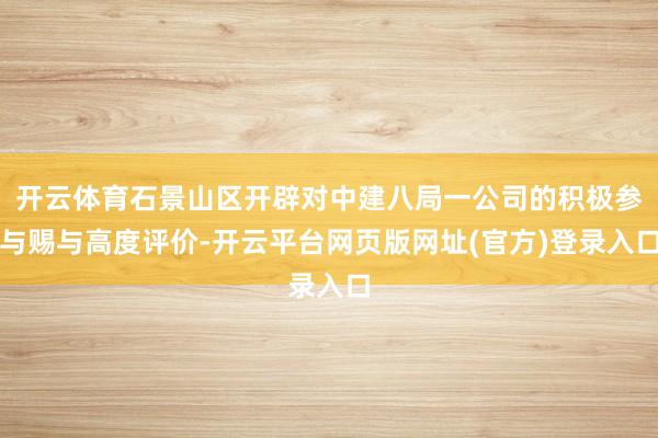 开云体育石景山区开辟对中建八局一公司的积极参与赐与高度评价-开云平台网页版网址(官方)登录入口