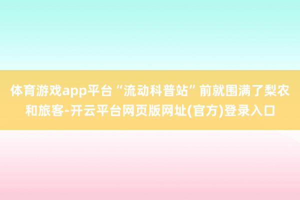 体育游戏app平台“流动科普站”前就围满了梨农和旅客-开云平台网页版网址(官方)登录入口