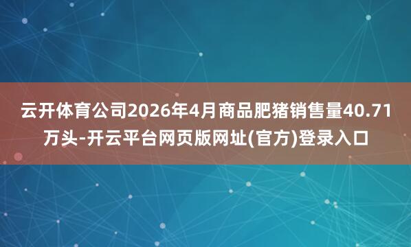 云开体育公司2026年4月商品肥猪销售量40.71万头-开云平台网页版网址(官方)登录入口
