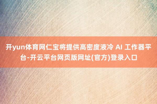 开yun体育网仁宝将提供高密度液冷 AI 工作器平台-开云平台网页版网址(官方)登录入口