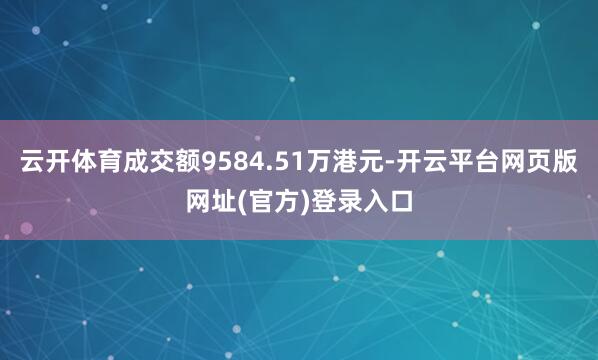 云开体育成交额9584.51万港元-开云平台网页版网址(官方)登录入口